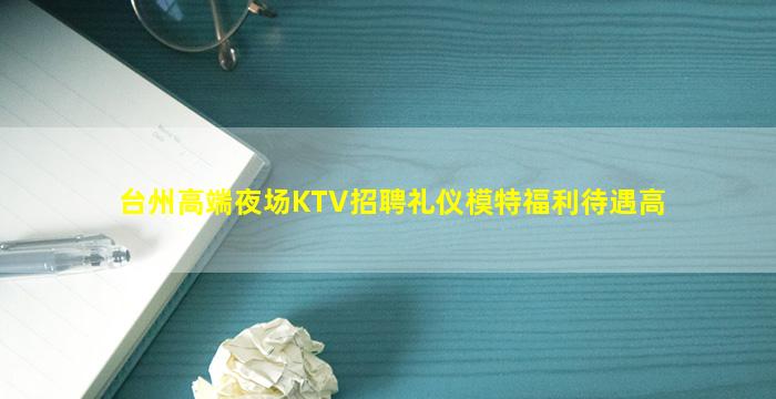 台州高端夜场KTV招聘礼仪模特福利待遇高